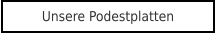 Unsere Podestplatten