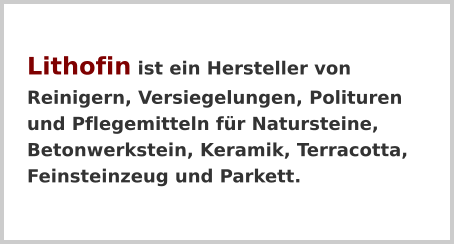 Lithofin ist ein Hersteller von Reinigern, Versiegelungen, Polituren und Pflegemitteln für Natursteine, Betonwerkstein, Keramik, Terracotta, Feinsteinzeug und Parkett.