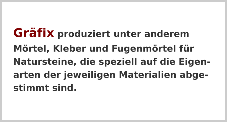 Gräfix produziert unter anderem Mörtel, Kleber und Fugenmörtel für Natursteine, die speziell auf die Eigen-arten der jeweiligen Materialien abge-stimmt sind.