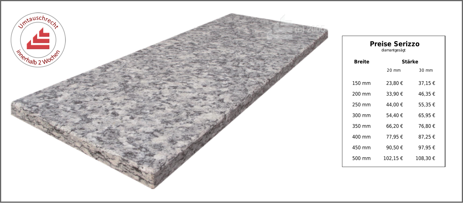 Breite Stärke 20 mm 30 mm 150 mm 23,80 € 37,15 € 200 mm 33,90 € 46,35 € 250 mm 44,00 € 55,35 € 300 mm 54,40 € 65,95 € 350 mm 66,20 € 76,80 € 400 mm 77,95 € 87,25 € 450 mm 90,50 € 97,95 € 500 mm 102,15 € 108,30 € Preise Serizzo diamantgesägt