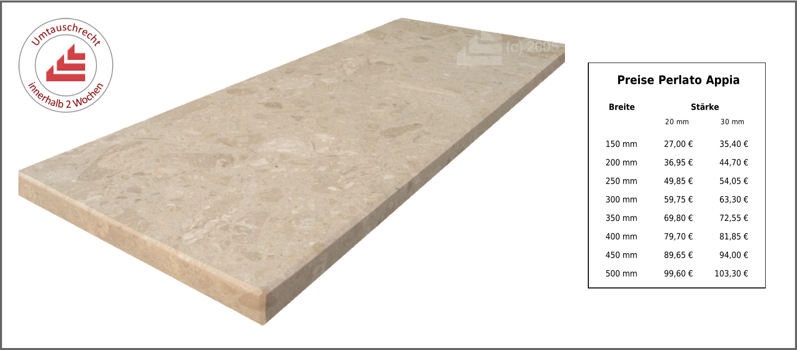 Breite Stärke 20 mm 30 mm 150 mm 27,00 € 35,40 € 200 mm 36,95 € 44,70 € 250 mm 49,85 € 54,05 € 300 mm 59,75 € 63,30 € 350 mm 69,80 € 72,55 € 400 mm 79,70 € 81,85 € 450 mm 89,65 € 94,00 € 500 mm 99,60 € 103,30 € Preise Perlato Appia